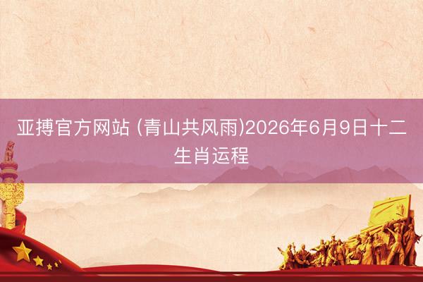 亚搏官方网站 (青山共风雨)2026年6月9日十二生肖运程