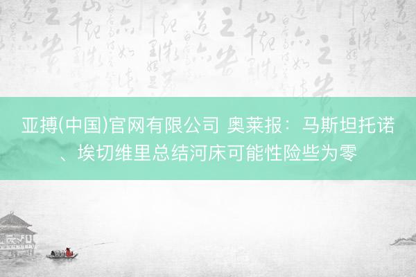 亚搏(中国)官网有限公司 奥莱报:马斯坦托诺、埃切维里总结河床可能性险些为零