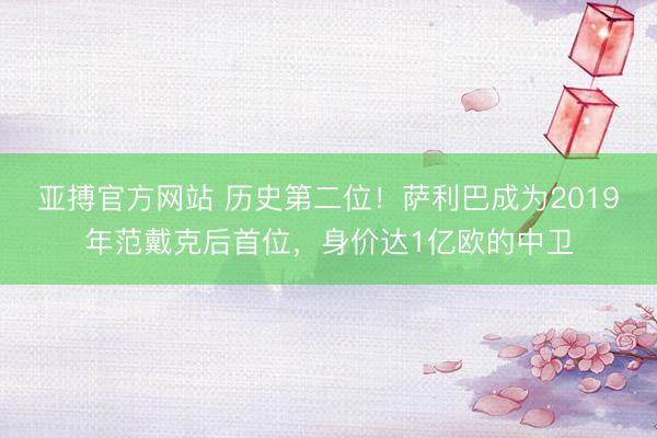亚搏官方网站 历史第二位！萨利巴成为2019年范戴克后首位，身价达1亿欧的中卫