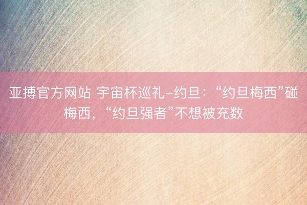 亚搏官方网站 宇宙杯巡礼-约旦：“约旦梅西”碰梅西，“约旦强者”不想被充数