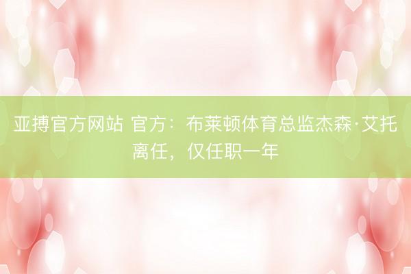 亚搏官方网站 官方：布莱顿体育总监杰森·艾托离任，仅任职一年