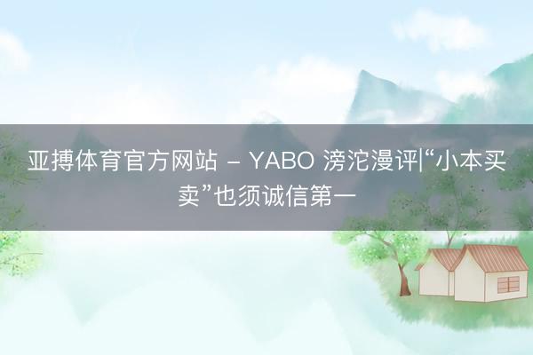 亚搏体育官方网站 - YABO 滂沱漫评|“小本买卖”也须诚信第一