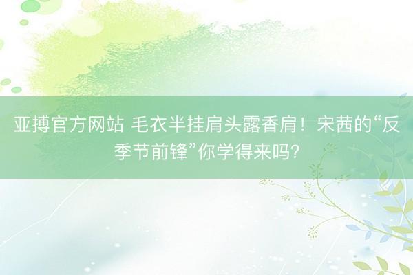 亚搏官方网站 毛衣半挂肩头露香肩！宋茜的“反季节前锋”你学得来吗？
