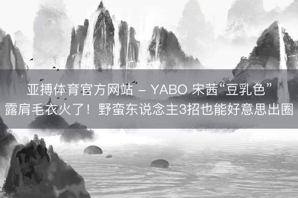 亚搏体育官方网站 - YABO 宋茜“豆乳色”露肩毛衣火了！野蛮东说念主3招也能好意思出圈