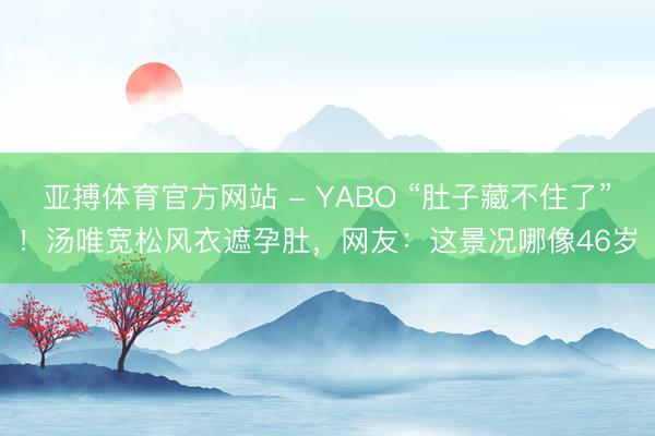 亚搏体育官方网站 - YABO “肚子藏不住了”！汤唯宽松风衣遮孕肚，网友：这景况哪像46岁
