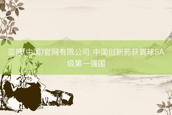 亚搏(中国)官网有限公司 中国创新药获寰球5A级第一强国