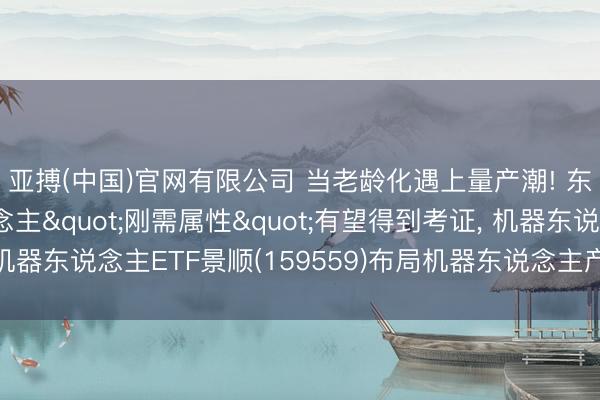 亚搏(中国)官网有限公司 当老龄化遇上量产潮! 东说念主形机器东说念主"刚需属性"有望得到考证， 机器东说念主ETF景顺(159559)布局机器东说念主产业跃迁竖立窗口