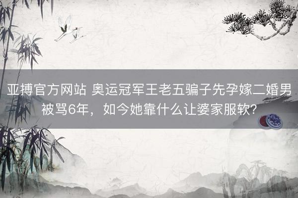 亚搏官方网站 奥运冠军王老五骗子先孕嫁二婚男被骂6年,如今她靠什么让婆家服软?