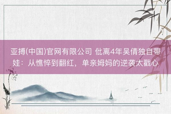 亚搏(中国)官网有限公司 仳离4年吴倩独自带娃：从憔悴到翻红，单亲姆妈的逆袭太戳心