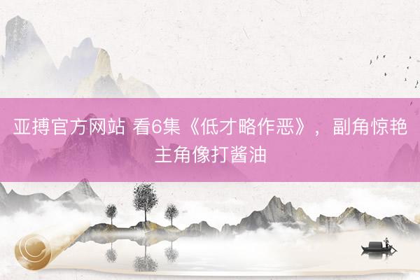 亚搏官方网站 看6集《低才略作恶》，副角惊艳主角像打酱油