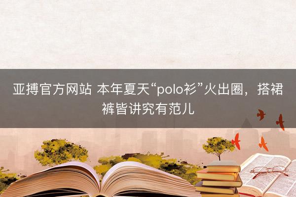 亚搏官方网站 本年夏天“polo衫”火出圈，搭裙裤皆讲究有范儿