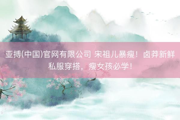 亚搏(中国)官网有限公司 宋祖儿暴瘦！卤莽新鲜私服穿搭，瘦女孩必学！