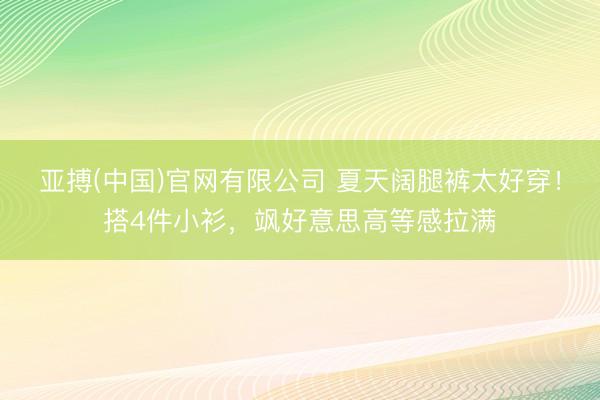 亚搏(中国)官网有限公司 夏天阔腿裤太好穿!搭4件小衫,飒好意思高等感拉满