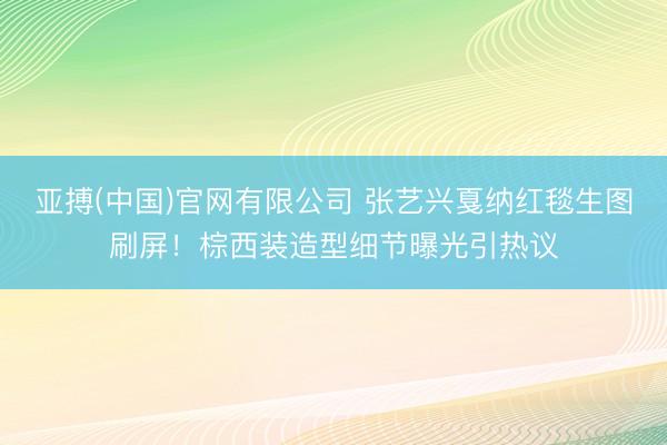 亚搏(中国)官网有限公司 张艺兴戛纳红毯生图刷屏!棕西装造型细节曝光引热议