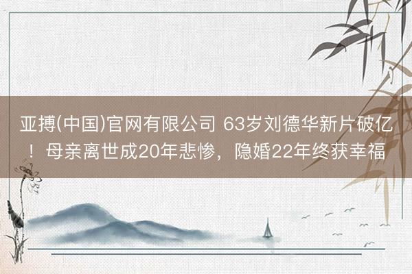 亚搏(中国)官网有限公司 63岁刘德华新片破亿！母亲离世成20年悲惨，隐婚22年终获幸福