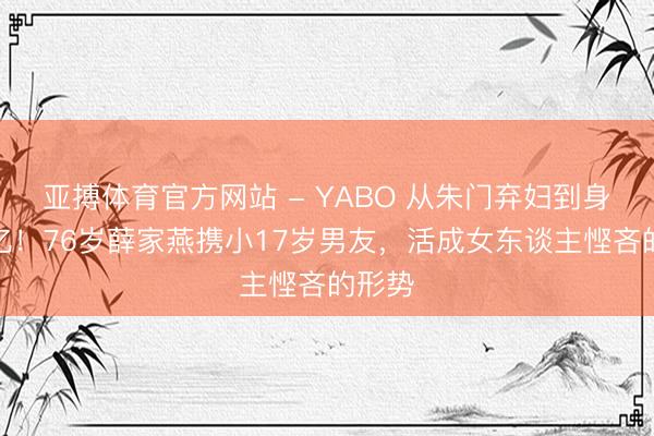 亚搏体育官方网站 - YABO 从朱门弃妇到身家过亿!76岁薛家燕携小17岁男友,活成女东谈主悭吝的形势