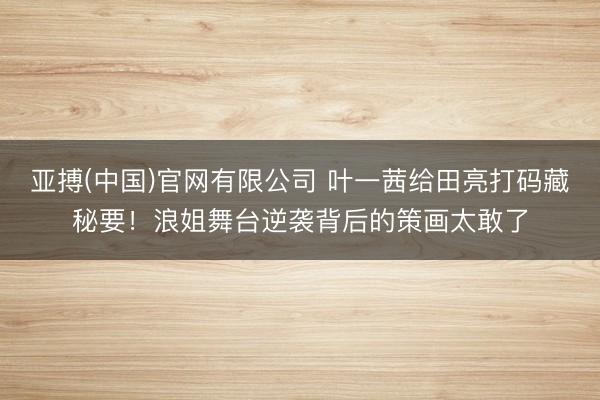 亚搏(中国)官网有限公司 叶一茜给田亮打码藏秘要！浪姐舞台逆袭背后的策画太敢了