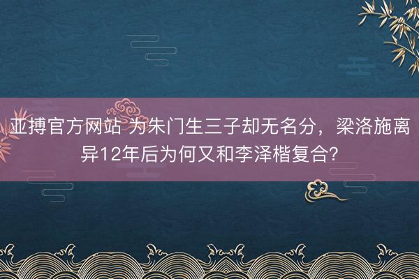亚搏官方网站 为朱门生三子却无名分,梁洛施离异12年后为何又和李泽楷复合?