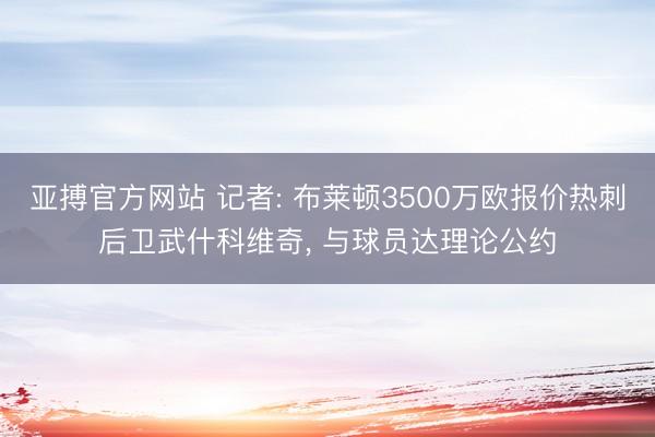 亚搏官方网站 记者: 布莱顿3500万欧报价热刺后卫武什科维奇， 与球员达理论公约