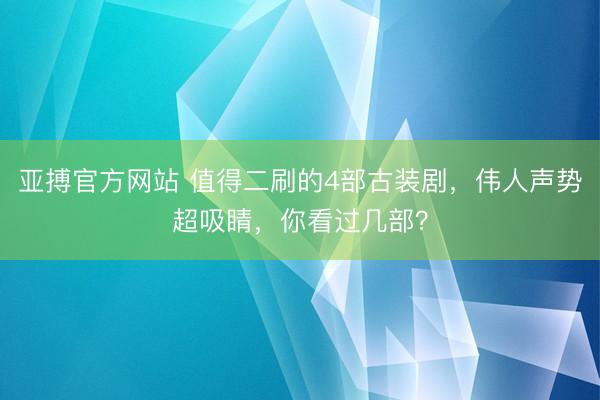 亚搏官方网站 值得二刷的4部古装剧,伟人声势超吸睛,你看过几部?