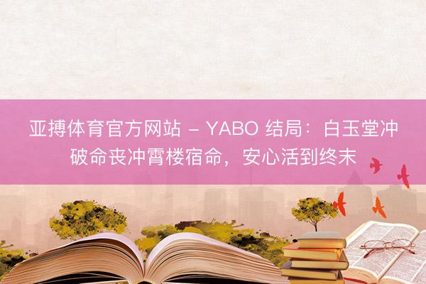 亚搏体育官方网站 - YABO 结局：白玉堂冲破命丧冲霄楼宿命，安心活到终末