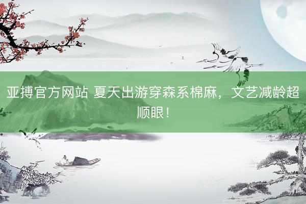 亚搏官方网站 夏天出游穿森系棉麻，文艺减龄超顺眼！