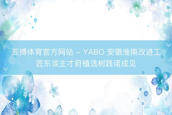 亚搏体育官方网站 - YABO 安徽淮南改进工匠东谈主才莳植选树践诺成见