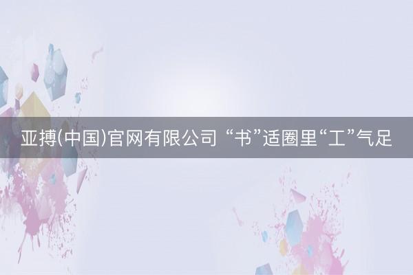 亚搏(中国)官网有限公司 “书”适圈里“工”气足