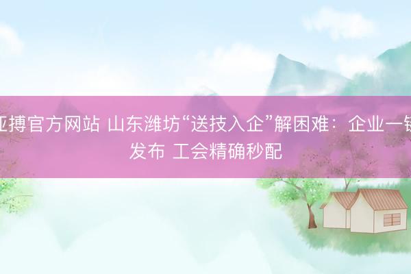 亚搏官方网站 山东潍坊“送技入企”解困难：企业一键发布 工会精确秒配
