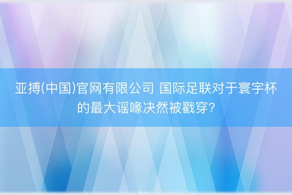 亚搏(中国)官网有限公司 国际足联对于寰宇杯的最大谣喙决然被戳穿?