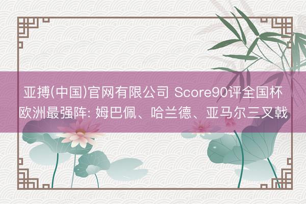 亚搏(中国)官网有限公司 Score90评全国杯欧洲最强阵: 姆巴佩、哈兰德、亚马尔三叉戟