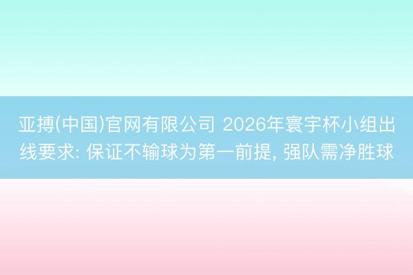 亚搏(中国)官网有限公司 2026年寰宇杯小组出线要求: 保证不输球为第一前提， 强队需净胜球