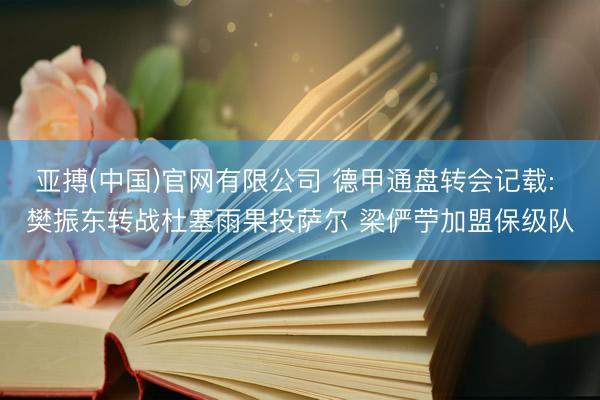 亚搏(中国)官网有限公司 德甲通盘转会记载: 樊振东转战杜塞雨果投萨尔 梁俨苧加盟保级队