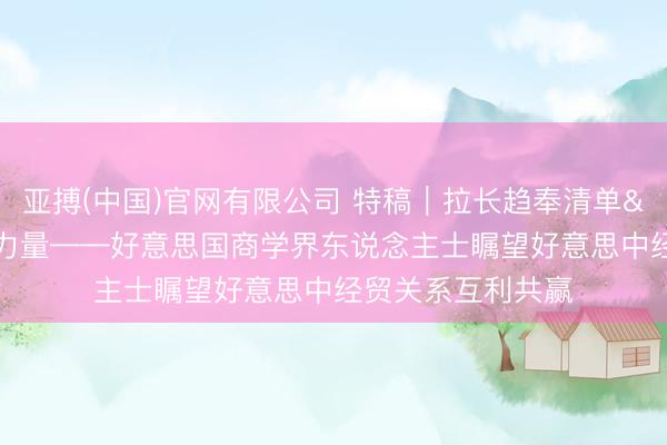 亚搏(中国)官网有限公司 特稿|拉长趋奉清单 孝顺成立性力量——好意思国商学界东说念主士瞩望好意思中经贸关系互利共赢