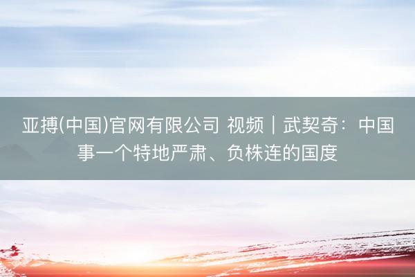亚搏(中国)官网有限公司 视频｜武契奇：中国事一个特地严肃、负株连的国度