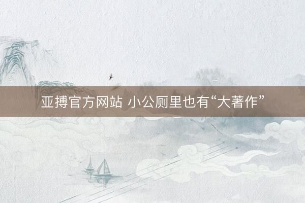 亚搏官方网站 小公厕里也有“大著作”