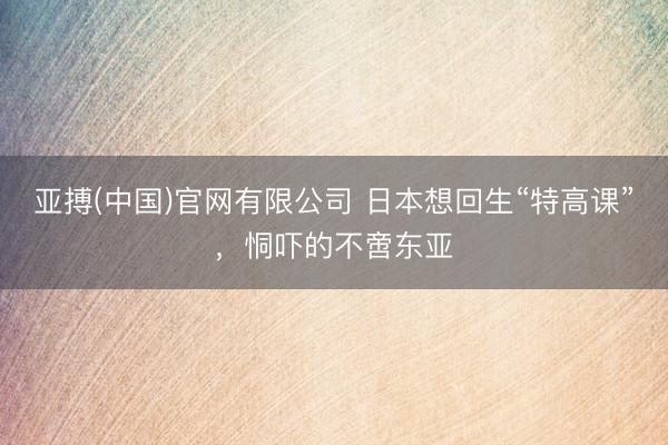 亚搏(中国)官网有限公司 日本想回生“特高课”，恫吓的不啻东亚