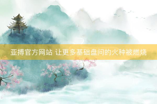 亚搏官方网站 让更多基础盘问的火种被燃烧