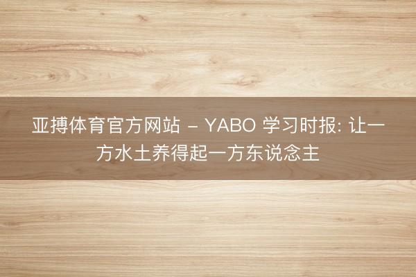 亚搏体育官方网站 - YABO 学习时报: 让一方水土养得起一方东说念主