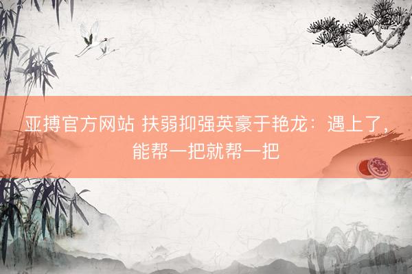 亚搏官方网站 扶弱抑强英豪于艳龙：遇上了，能帮一把就帮一把