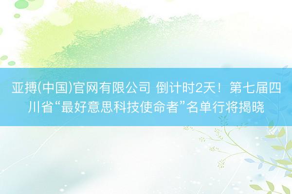 亚搏(中国)官网有限公司 倒计时2天!第七届四川省“最好意思科技使命者”名单行将揭晓