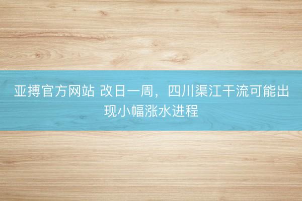亚搏官方网站 改日一周,四川渠江干流可能出现小幅涨水进程