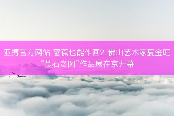 亚搏官方网站 薯莨也能作画？佛山艺术家夏金旺“莨石贪图”作品展在京开幕