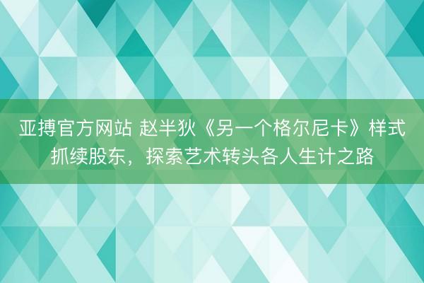 亚搏官方网站 赵半狄《另一个格尔尼卡》样式抓续股东，探索艺术转头各人生计之路