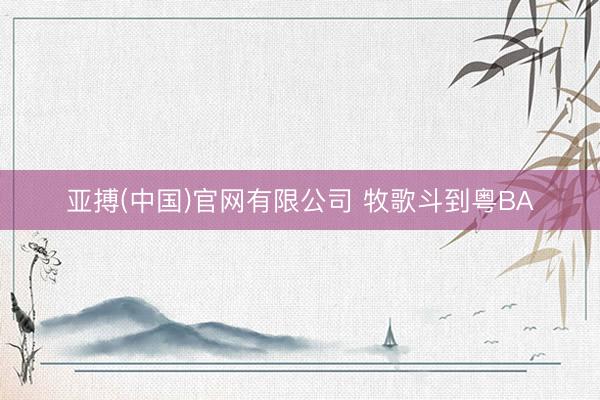 亚搏(中国)官网有限公司 牧歌斗到粤BA