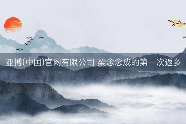 亚搏(中国)官网有限公司 梁念念成的第一次返乡