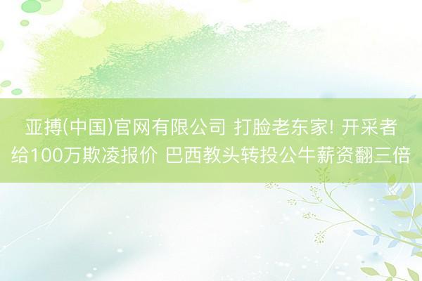 亚搏(中国)官网有限公司 打脸老东家! 开采者给100万欺凌报价 巴西教头转投公牛薪资翻三倍