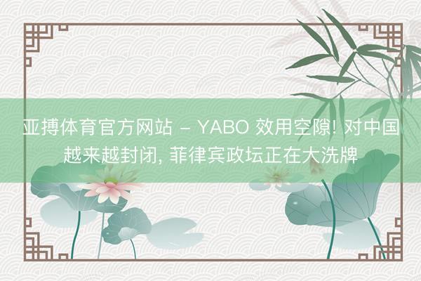 亚搏体育官方网站 - YABO 效用空隙! 对中国越来越封闭， 菲律宾政坛正在大洗牌