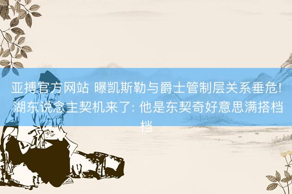 亚搏官方网站 曝凯斯勒与爵士管制层关系垂危! 湖东说念主契机来了: 他是东契奇好意思满搭档