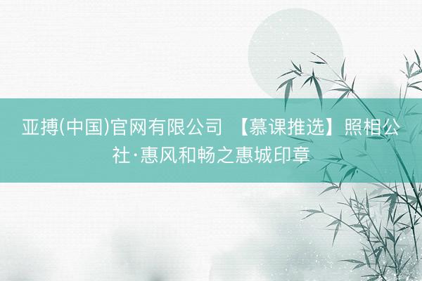 亚搏(中国)官网有限公司 【慕课推选】照相公社·惠风和畅之惠城印章